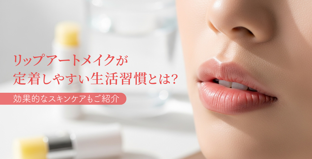 リップアートメイクが定着しやすい生活習慣とは？効果的なスキンケアもご紹介