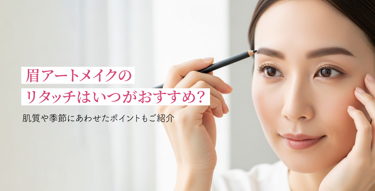 眉アートメイクのリタッチはいつがおすすめ?肌質や季節にあわせたポイントもご紹介